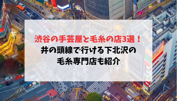 渋谷の手芸屋と毛糸の店3選！井の頭線で行ける下北沢の毛糸専門店も紹介