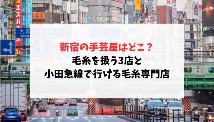 新宿の手芸屋はどこ？毛糸を扱う3店と小田急線で行ける毛糸専門店