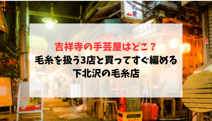 吉祥寺の手芸屋はどこ？毛糸を扱う3店と買ってすぐ編める下北沢の毛糸店