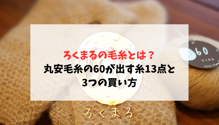 ろくまるの毛糸とは？丸安毛糸の60が出す糸13点と3つの買い方
