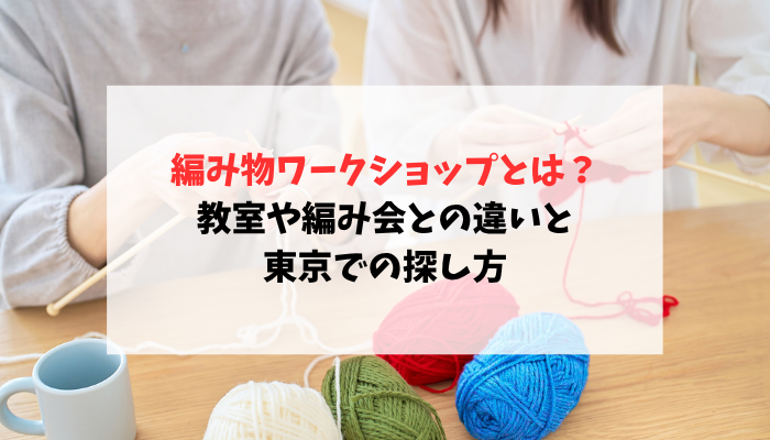 編み物ワークショップとは？教室や編み会との違いと東京での探し方