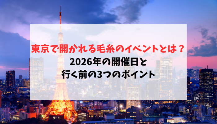 東京で開かれる毛糸のイベントとは？2026年の開催日と行く前の3つのポイント