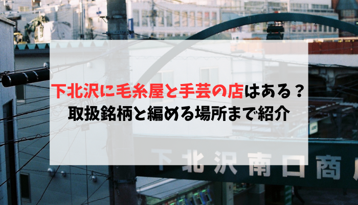 下北沢に毛糸屋と手芸の店はある？取扱銘柄と編める場所まで紹介
